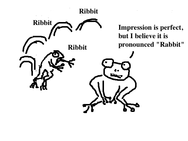 
    Frog 1: Ribbit! Ribbit! Ribbit!
    Frog 2: Impression is perfect, but I believe it is pronounced "Rabbit"
  